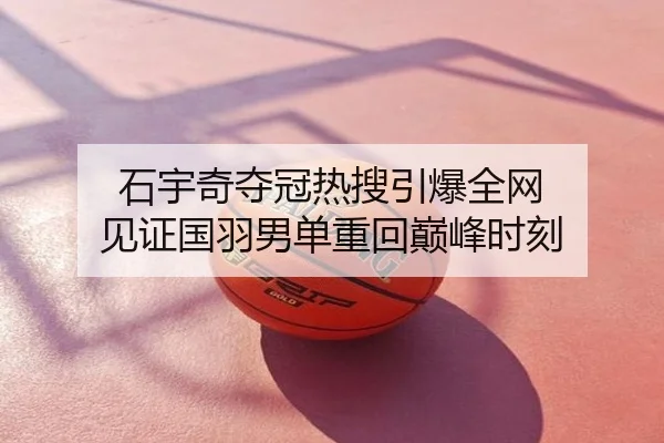 石宇奇夺冠热搜引爆全网 见证国羽男单重回巅峰时刻