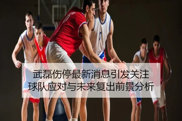 武磊伤停最新消息引发关注 球队应对与未来复出前景分析