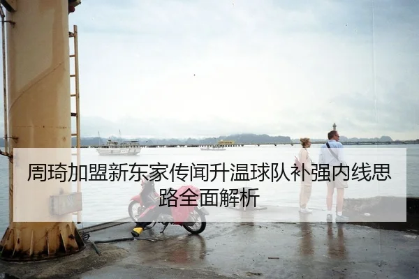 周琦加盟新东家传闻升温球队补强内线思路全面解析