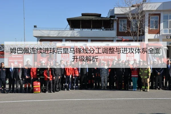 姆巴佩连续进球后皇马锋线分工调整与进攻体系全面升级解析