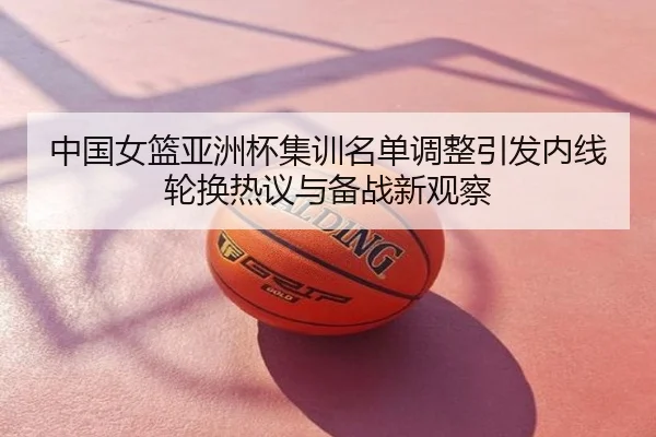 中国女篮亚洲杯集训名单调整引发内线轮换热议与备战新观察