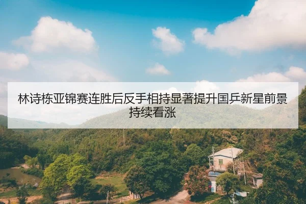 林诗栋亚锦赛连胜后反手相持显著提升国乒新星前景持续看涨