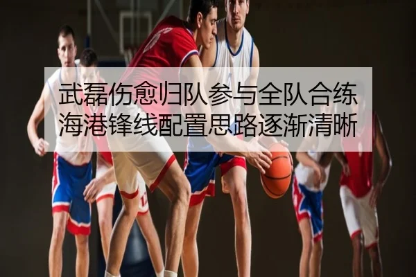武磊伤愈归队参与全队合练 海港锋线配置思路逐渐清晰