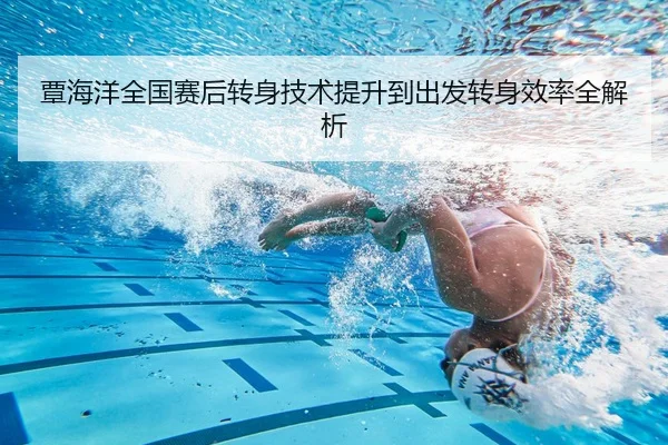 覃海洋全国赛后转身技术提升到出发转身效率全解析