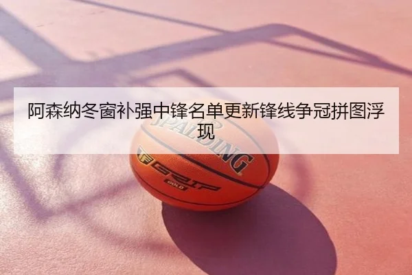 阿森纳冬窗补强中锋名单更新锋线争冠拼图浮现