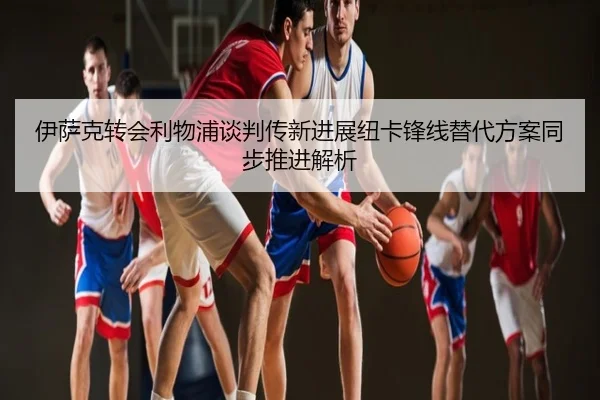 伊萨克转会利物浦谈判传新进展纽卡锋线替代方案同步推进解析