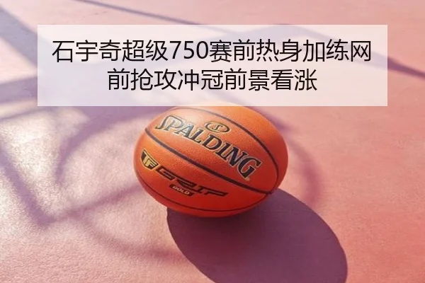 石宇奇超级750赛前热身加练网前抢攻冲冠前景看涨