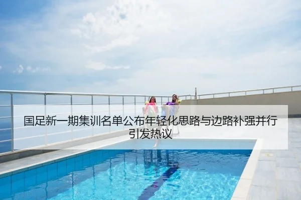 国足新一期集训名单公布年轻化思路与边路补强并行引发热议